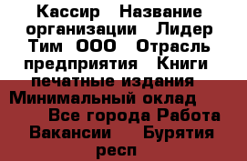 Кассир › Название организации ­ Лидер Тим, ООО › Отрасль предприятия ­ Книги, печатные издания › Минимальный оклад ­ 12 000 - Все города Работа » Вакансии   . Бурятия респ.